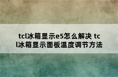 tcl冰箱显示e5怎么解决 tcl冰箱显示面板温度调节方法